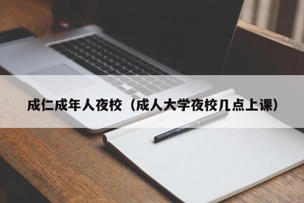 成仁成年人夜校（成人大学夜校几点上课）