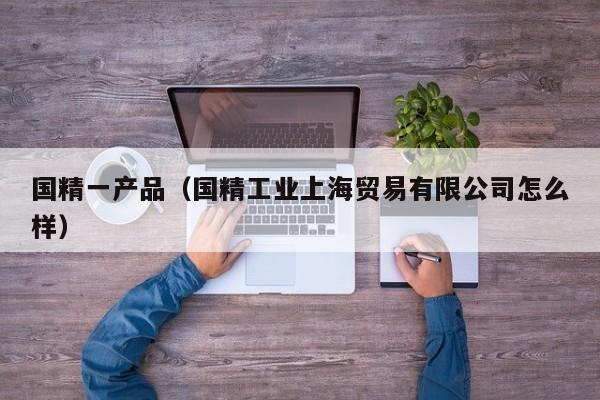 国精一产品（国精工业上海贸易有限公司怎么样）