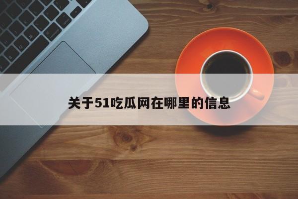 关于51吃瓜网在哪里的信息