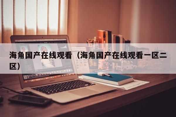 海角国产在线观看（海角国产在线观看一区二区）