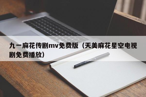 九一麻花传剧mv免费版（天美麻花星空电视剧免费播放）