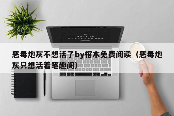 恶毒炮灰不想活了by棺木免费阅读（恶毒炮灰只想活着笔趣阁）